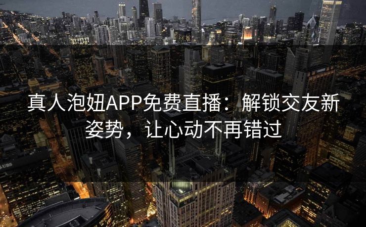 真人泡妞APP免费直播：解锁交友新姿势，让心动不再错过