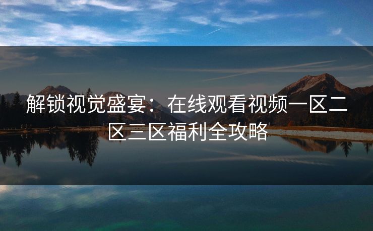 解锁视觉盛宴：在线观看视频一区二区三区福利全攻略