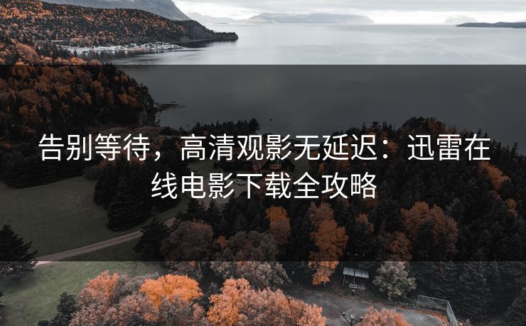 告别等待，高清观影无延迟：迅雷在线电影下载全攻略