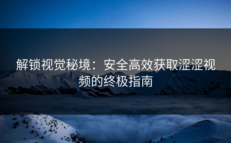 解锁视觉秘境：安全高效获取涩涩视频的终极指南